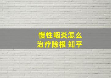 慢性咽炎怎么治疗除根 知乎